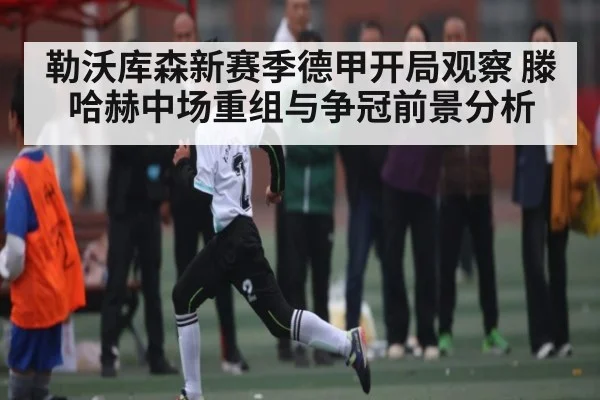 勒沃库森新赛季德甲开局观察 滕哈赫中场重组与争冠前景分析